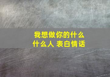 我想做你的什么什么人 表白情话